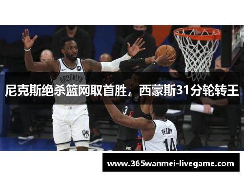 尼克斯绝杀篮网取首胜，西蒙斯31分轮转王