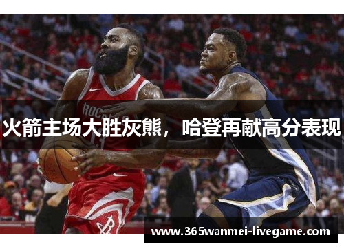 火箭主场大胜灰熊，哈登再献高分表现