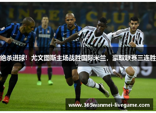 绝杀进球！尤文图斯主场战胜国际米兰，豪取联赛三连胜