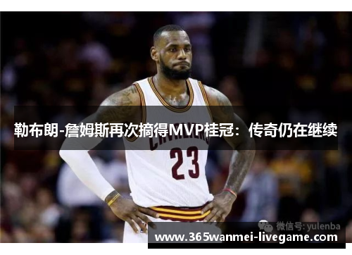 勒布朗-詹姆斯再次摘得MVP桂冠：传奇仍在继续