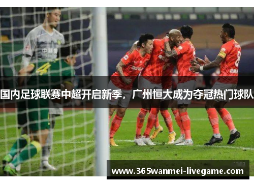 国内足球联赛中超开启新季，广州恒大成为夺冠热门球队