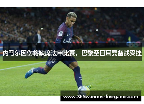 内马尔因伤将缺席法甲比赛，巴黎圣日耳曼备战受挫