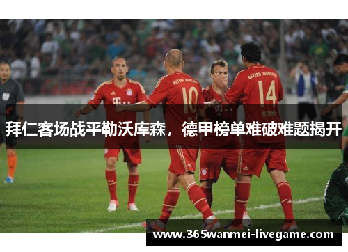 拜仁客场战平勒沃库森，德甲榜单难破难题揭开