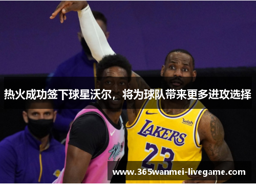 热火成功签下球星沃尔，将为球队带来更多进攻选择