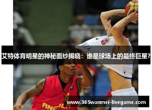 艾特体育明星的神秘面纱揭晓：谁是球场上的最终巨星？