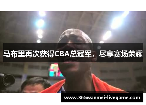 马布里再次获得CBA总冠军，尽享赛场荣耀