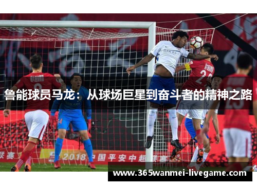 鲁能球员马龙：从球场巨星到奋斗者的精神之路