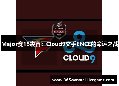 Major赛18决赛：Cloud9交手ENCE的命运之战