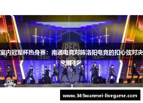 室内冠军杯热身赛：南通电竞对阵洛阳电竞的扣心弦对决